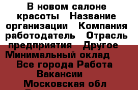 В новом салоне красоты › Название организации ­ Компания-работодатель › Отрасль предприятия ­ Другое › Минимальный оклад ­ 1 - Все города Работа » Вакансии   . Московская обл.,Долгопрудный г.